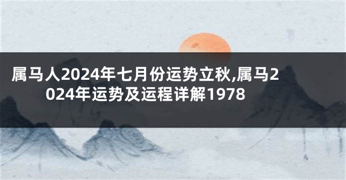 属马人2024年七月份运势立秋,属马2024年运势及运程详解1978