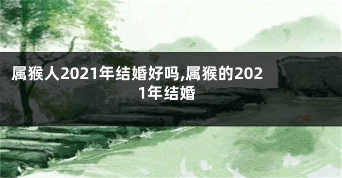 属猴人2021年结婚好吗,属猴的2021年结婚