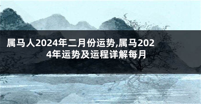 属马人2024年二月份运势,属马2024年运势及运程详解每月