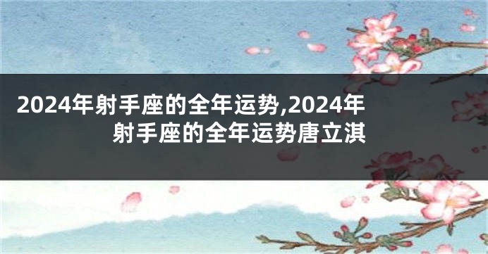 2024年射手座的全年运势,2024年射手座的全年运势唐立淇