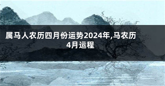 属马人农历四月份运势2024年,马农历4月运程