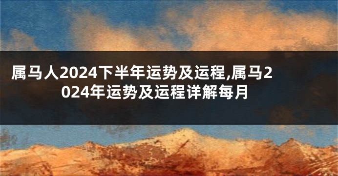 属马人2024下半年运势及运程,属马2024年运势及运程详解每月