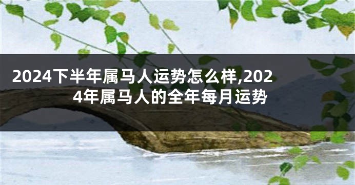 2024下半年属马人运势怎么样,2024年属马人的全年每月运势