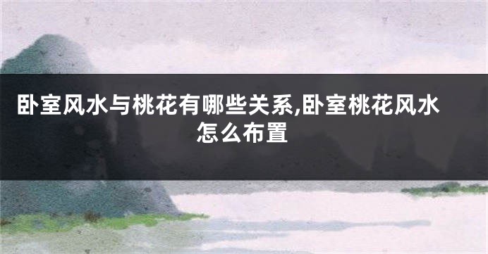 卧室风水与桃花有哪些关系,卧室桃花风水怎么布置