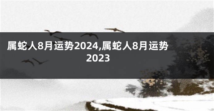 属蛇人8月运势2024,属蛇人8月运势2023