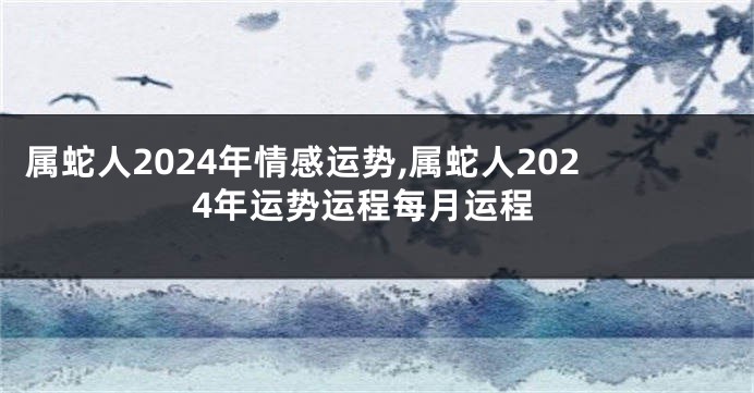 属蛇人2024年情感运势,属蛇人2024年运势运程每月运程