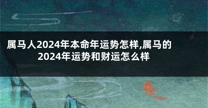 属马人2024年本命年运势怎样,属马的2024年运势和财运怎么样