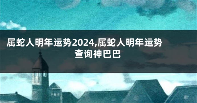 属蛇人明年运势2024,属蛇人明年运势查询神巴巴