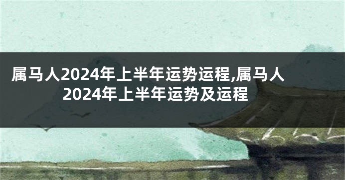 属马人2024年上半年运势运程,属马人2024年上半年运势及运程