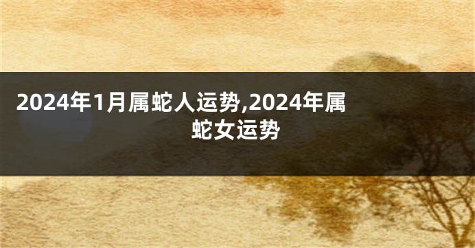 2024年1月属蛇人运势,2024年属蛇女运势