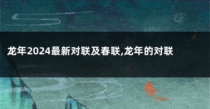 龙年2024最新对联及春联,龙年的对联