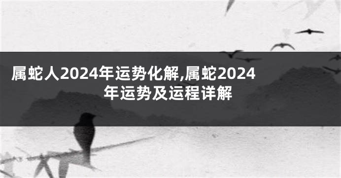 属蛇人2024年运势化解,属蛇2024年运势及运程详解