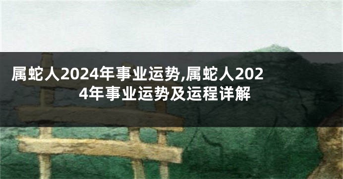 属蛇人2024年事业运势,属蛇人2024年事业运势及运程详解