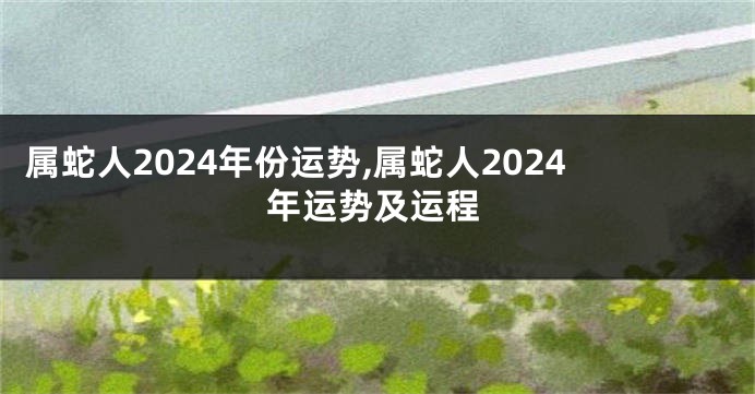 属蛇人2024年份运势,属蛇人2024年运势及运程