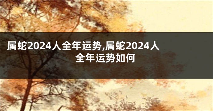 属蛇2024人全年运势,属蛇2024人全年运势如何