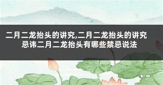 二月二龙抬头的讲究,二月二龙抬头的讲究忌讳二月二龙抬头有哪些禁忌说法