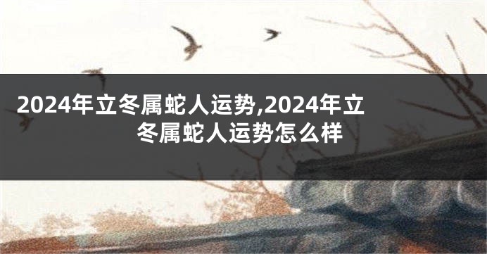 2024年立冬属蛇人运势,2024年立冬属蛇人运势怎么样