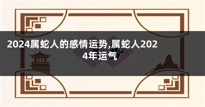 2024属蛇人的感情运势,属蛇人2024年运气