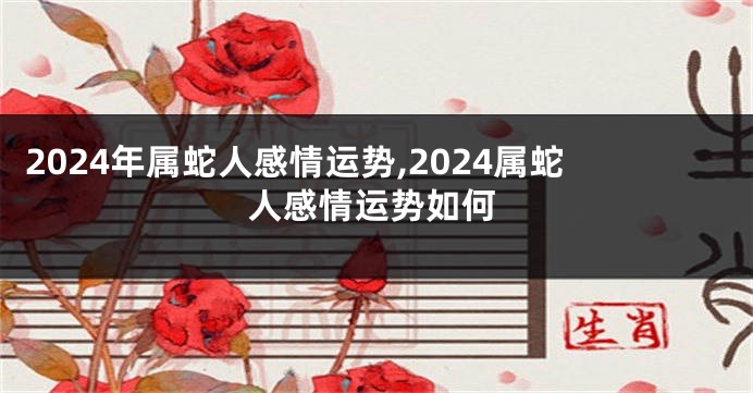 2024年属蛇人感情运势,2024属蛇人感情运势如何