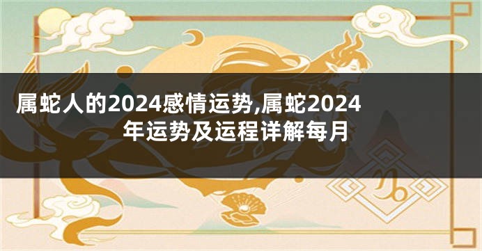 属蛇人的2024感情运势,属蛇2024年运势及运程详解每月