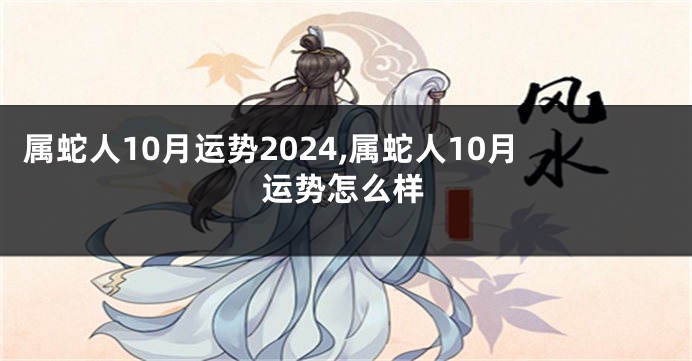 属蛇人10月运势2024,属蛇人10月运势怎么样