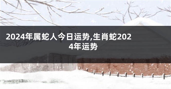 2024年属蛇人今日运势,生肖蛇2024年运势