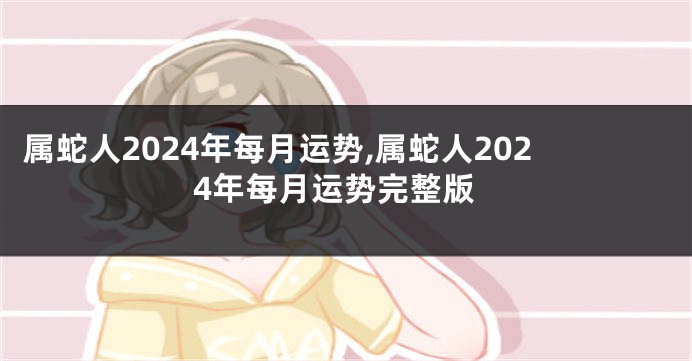 属蛇人2024年每月运势,属蛇人2024年每月运势完整版