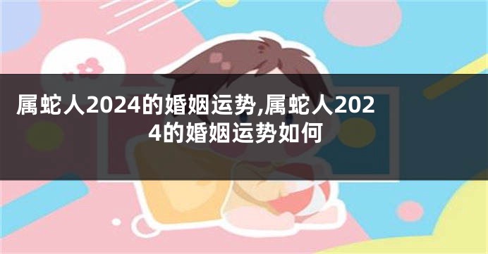 属蛇人2024的婚姻运势,属蛇人2024的婚姻运势如何