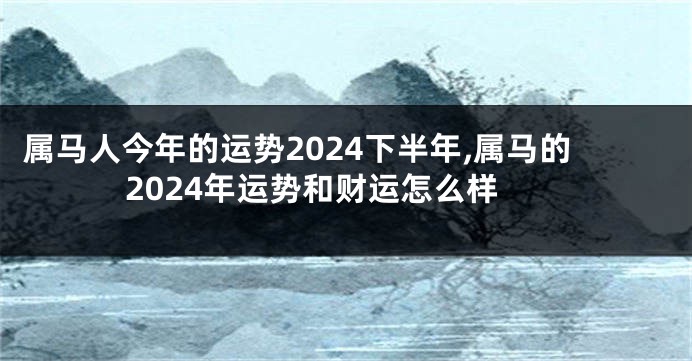 属马人今年的运势2024下半年,属马的2024年运势和财运怎么样