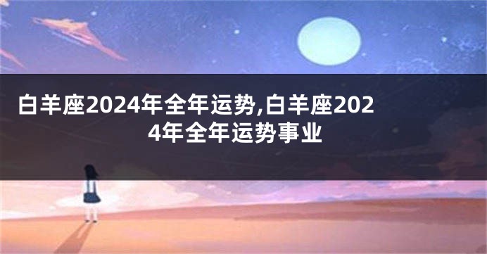 白羊座2024年全年运势,白羊座2024年全年运势事业