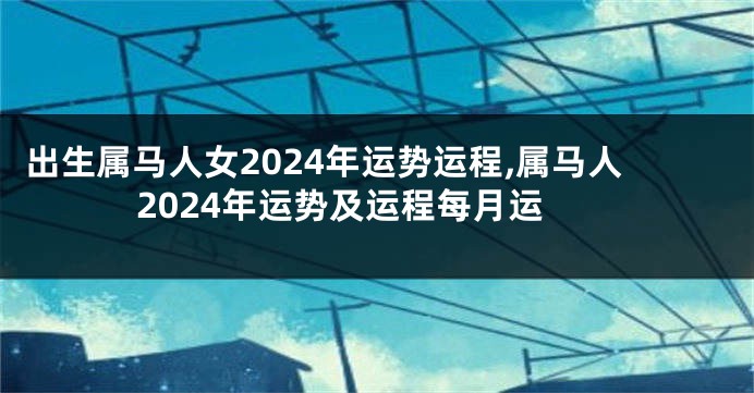 出生属马人女2024年运势运程,属马人2024年运势及运程每月运