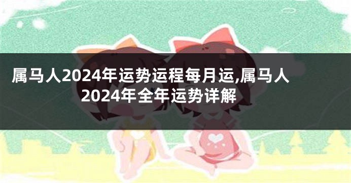 属马人2024年运势运程每月运,属马人2024年全年运势详解