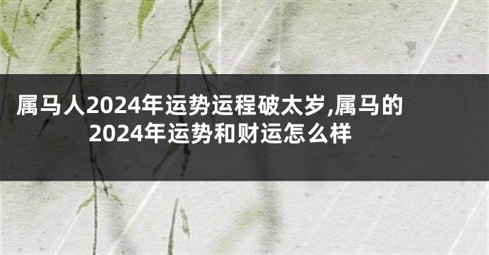 属马人2024年运势运程破太岁,属马的2024年运势和财运怎么样