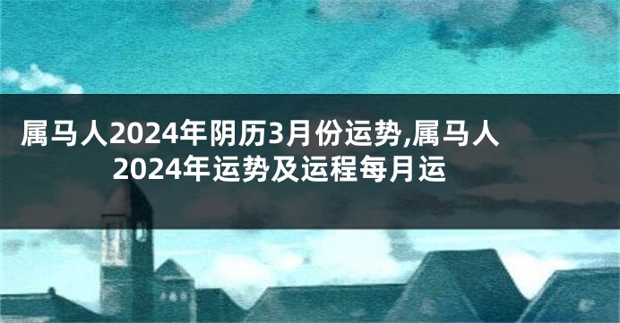 属马人2024年阴历3月份运势,属马人2024年运势及运程每月运