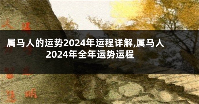 属马人的运势2024年运程详解,属马人2024年全年运势运程