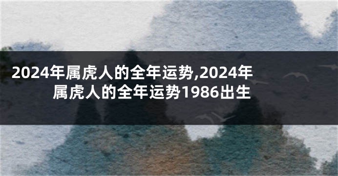 2024年属虎人的全年运势,2024年属虎人的全年运势1986出生