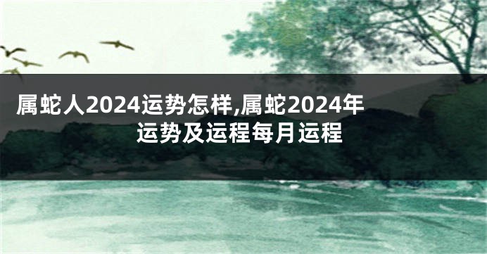 属蛇人2024运势怎样,属蛇2024年运势及运程每月运程