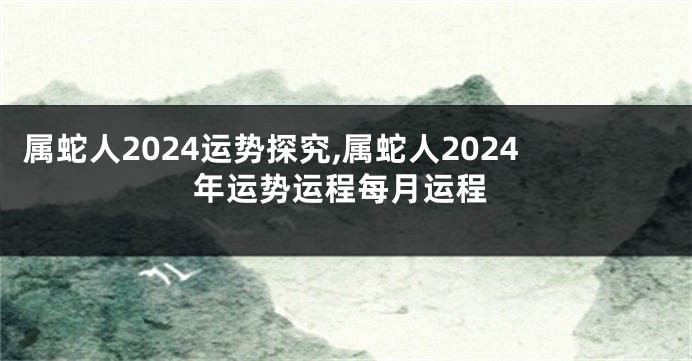 属蛇人2024运势探究,属蛇人2024年运势运程每月运程