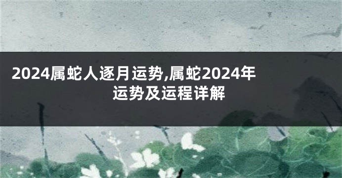 2024属蛇人逐月运势,属蛇2024年运势及运程详解