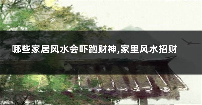 哪些家居风水会吓跑财神,家里风水招财