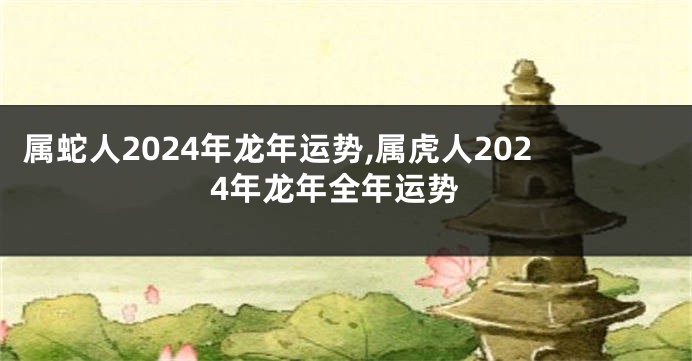 属蛇人2024年龙年运势,属虎人2024年龙年全年运势