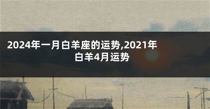 2024年一月白羊座的运势,2021年白羊4月运势