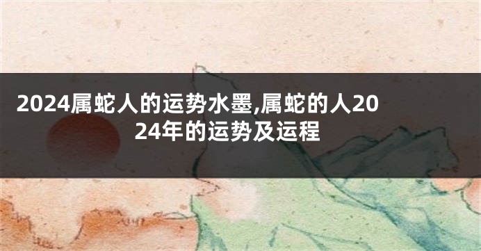 2024属蛇人的运势水墨,属蛇的人2024年的运势及运程