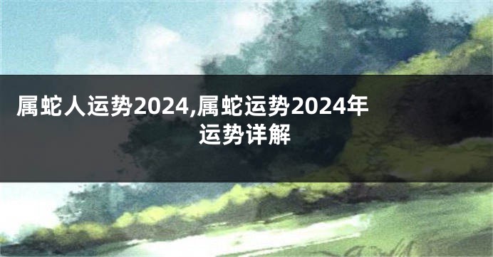 属蛇人运势2024,属蛇运势2024年运势详解