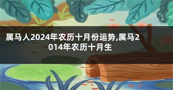 属马人2024年农历十月份运势,属马2014年农历十月生