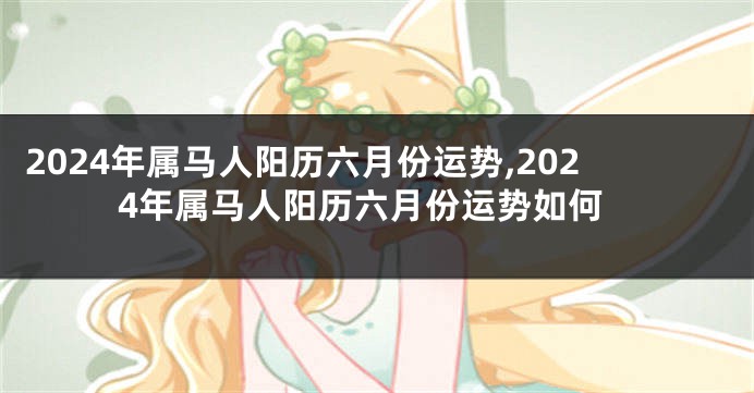 2024年属马人阳历六月份运势,2024年属马人阳历六月份运势如何