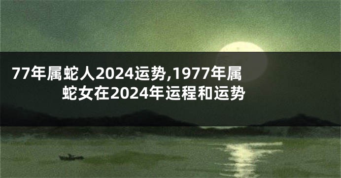 77年属蛇人2024运势,1977年属蛇女在2024年运程和运势