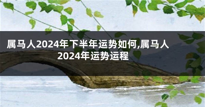 属马人2024年下半年运势如何,属马人2024年运势运程