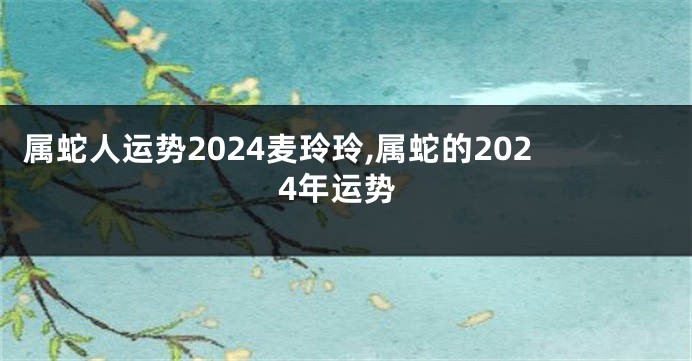 属蛇人运势2024麦玲玲,属蛇的2024年运势