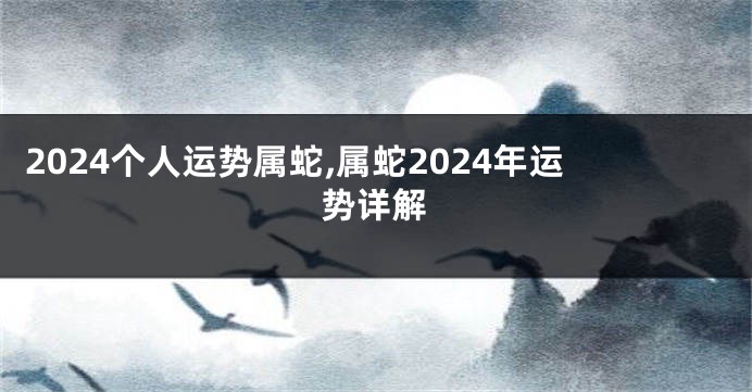 2024个人运势属蛇,属蛇2024年运势详解